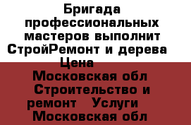 Бригада профессиональных мастеров выполнит СтройРемонт и дерева!  › Цена ­ 100 - Московская обл. Строительство и ремонт » Услуги   . Московская обл.